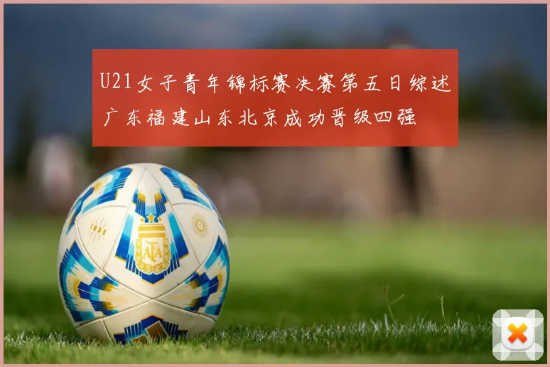 U21女子青年锦标赛决赛第五日综述广东福建山东北京成功晋级四强