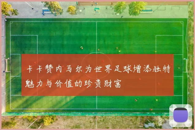 卡卡赞内马尔为世界足球增添独特魅力与价值的珍贵财富