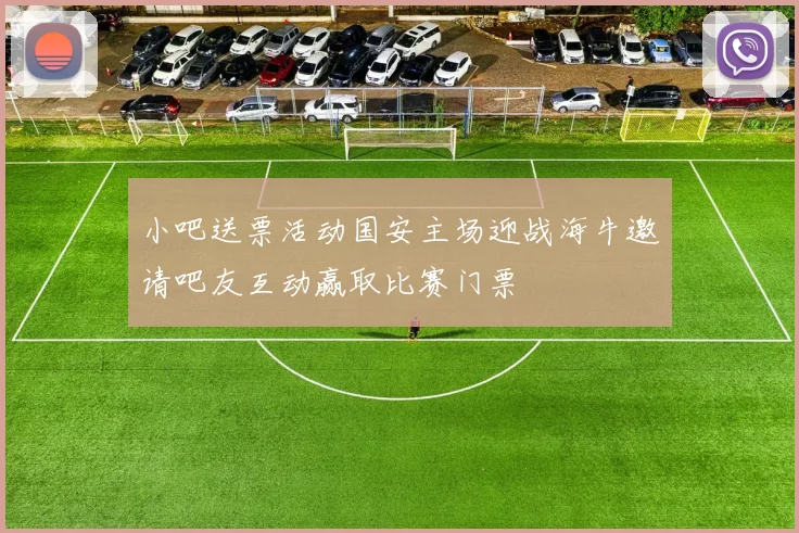 小吧送票活动国安主场迎战海牛邀请吧友互动赢取比赛门票