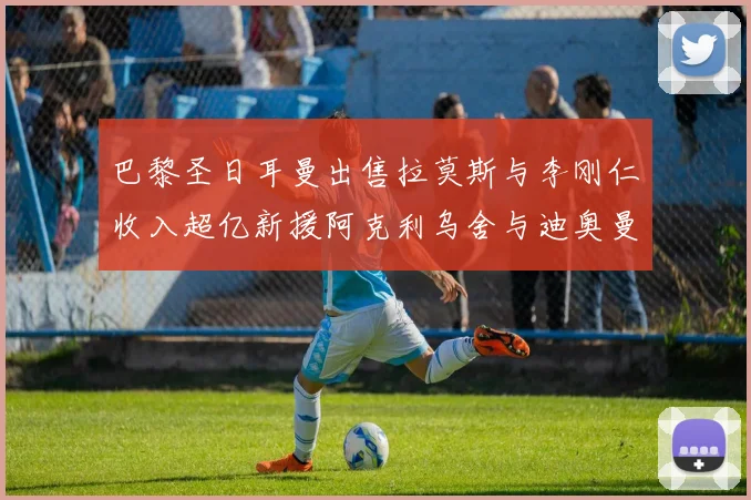 巴黎圣日耳曼出售拉莫斯与李刚仁收入超亿新援阿克利乌舍与迪奥曼德即将加盟