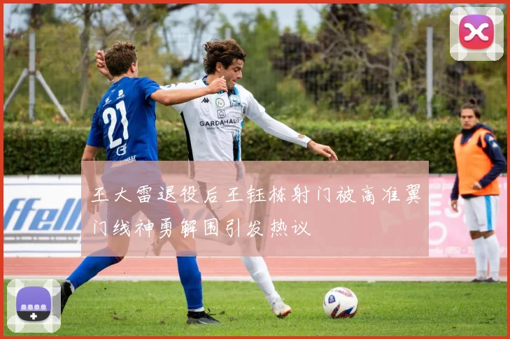 王大雷退役后王钰栋射门被高准翼门线神勇解围引发热议
