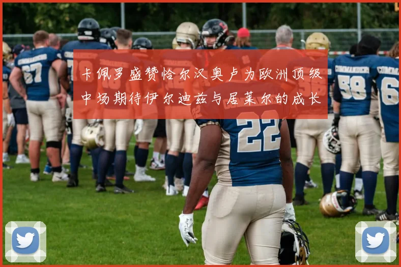 卡佩罗盛赞恰尔汉奥卢为欧洲顶级中场期待伊尔迪兹与居莱尔的成长