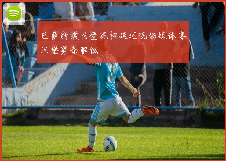 巴萨新援戈登亮相延迟现场媒体享汉堡薯条解饿