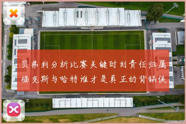 贝弗利分析比赛关键时刻责任归属福克斯与哈特谁才是真正的背锅侠