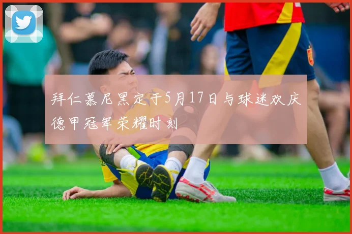 拜仁慕尼黑定于5月17日与球迷欢庆德甲冠军荣耀时刻