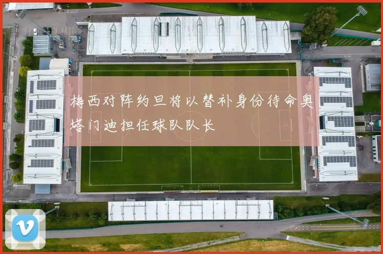 梅西对阵约旦将以替补身份待命奥塔门迪担任球队队长