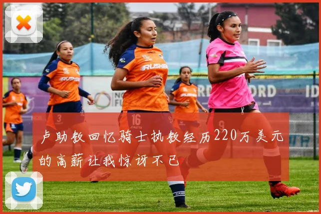 卢助教回忆骑士执教经历220万美元的高薪让我惊讶不已