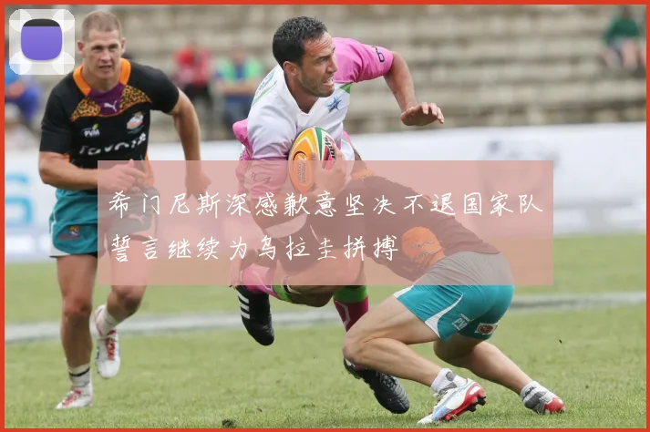 希门尼斯深感歉意坚决不退国家队誓言继续为乌拉圭拼搏