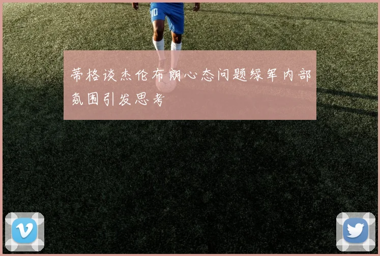 蒂格谈杰伦布朗心态问题绿军内部氛围引发思考