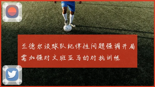 兰德尔谈球队纪律性问题强调开局需加强对文班亚马的对抗训练