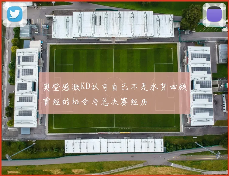 奥登感激KD认可自己不是水货回顾曾经的机会与总决赛经历