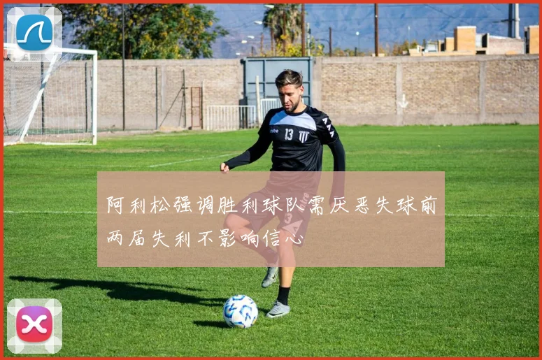 阿利松强调胜利球队需厌恶失球前两届失利不影响信心