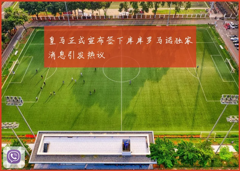 皇马正式宣布签下库库罗马诺独家消息引发热议