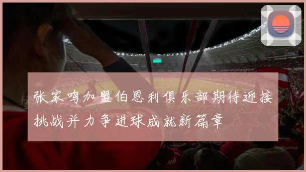 张家鸣加盟伯恩利俱乐部期待迎接挑战并力争进球成就新篇章