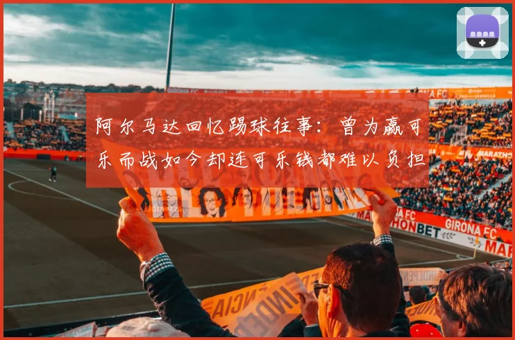 阿尔马达回忆踢球往事：曾为赢可乐而战如今却连可乐钱都难以负担