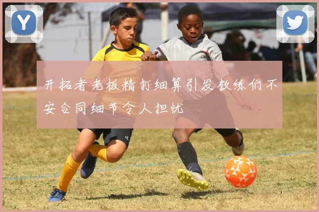 开拓者老板精打细算引发教练们不安合同细节令人担忧
