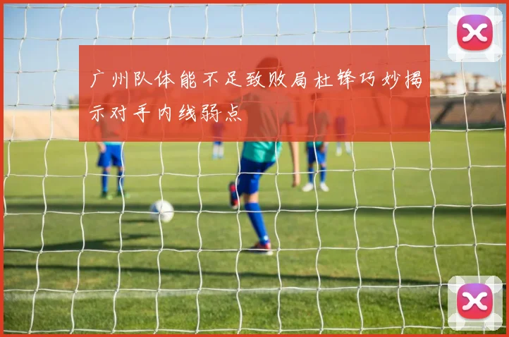 广州队体能不足致败局杜锋巧妙揭示对手内线弱点