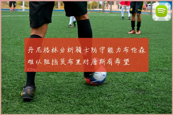 丹尼格林分析骑士防守能力布伦森难以阻挡莫布里对唐斯有希望