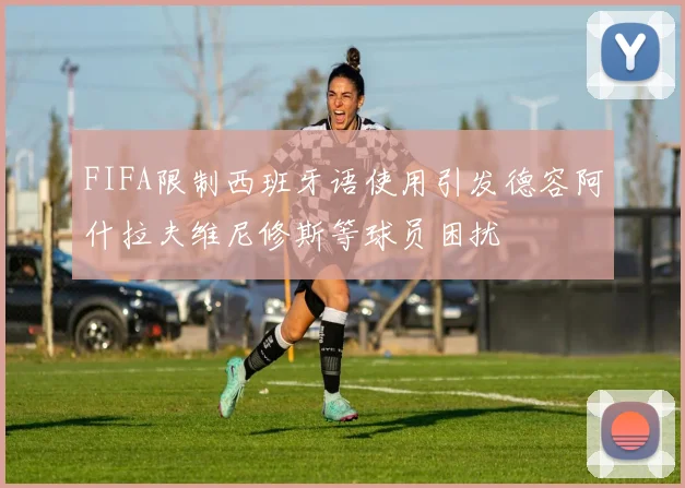 FIFA限制西班牙语使用引发德容阿什拉夫维尼修斯等球员困扰