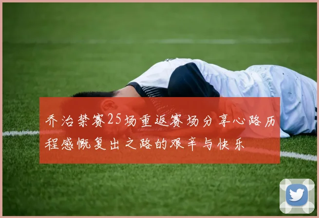 乔治禁赛25场重返赛场分享心路历程感慨复出之路的艰辛与快乐
