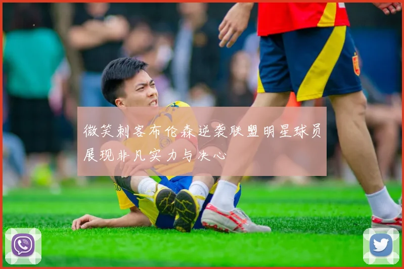 微笑刺客布伦森逆袭联盟明星球员展现非凡实力与决心