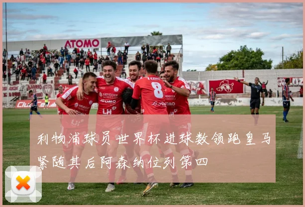 利物浦球员世界杯进球数领跑皇马紧随其后阿森纳位列第四
