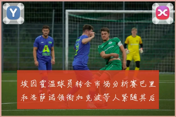 埃因霍温球员转会市场分析赛巴里和洛萨诺领衔加克波等人紧随其后