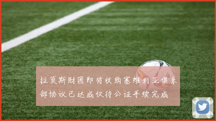 拉莫斯财团即将收购塞维利亚俱乐部协议已达成仅待公证手续完成