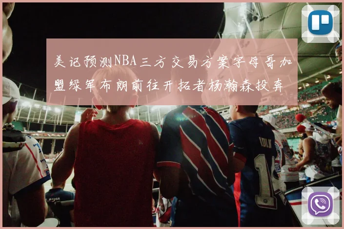 美记预测NBA三方交易方案字母哥加盟绿军布朗前往开拓者杨瀚森投奔雄鹿
