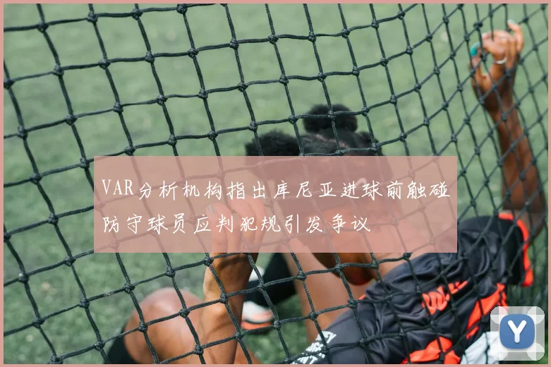 VAR分析机构指出库尼亚进球前触碰防守球员应判犯规引发争议