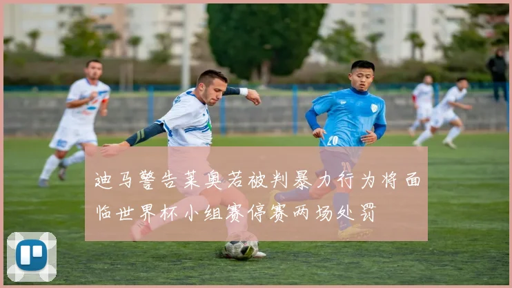 迪马警告莱奥若被判暴力行为将面临世界杯小组赛停赛两场处罚