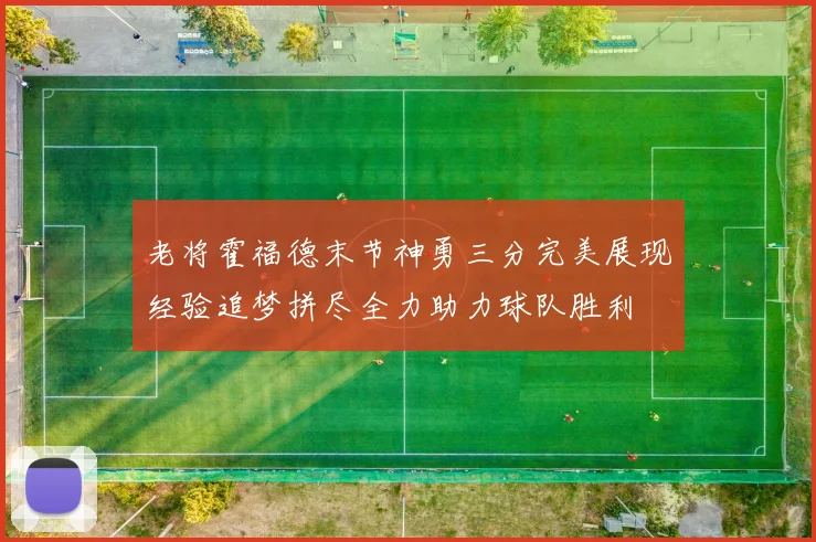 老将霍福德末节神勇三分完美展现经验追梦拼尽全力助力球队胜利