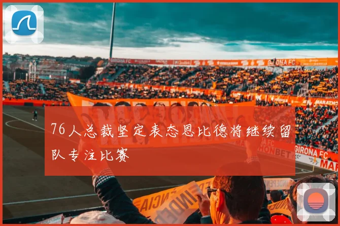 76人总裁坚定表态恩比德将继续留队专注比赛