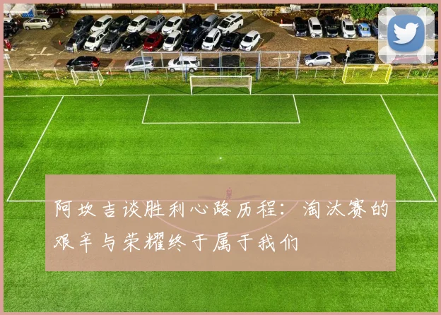 阿坎吉谈胜利心路历程：淘汰赛的艰辛与荣耀终于属于我们