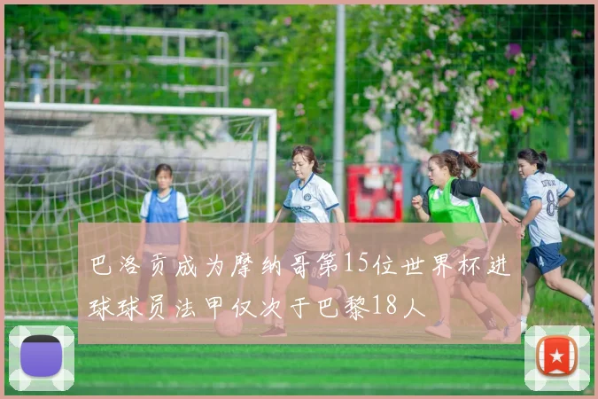 巴洛贡成为摩纳哥第15位世界杯进球球员法甲仅次于巴黎18人
