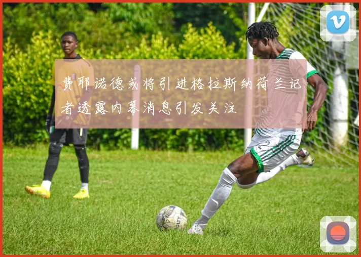 费耶诺德或将引进格拉斯纳荷兰记者透露内幕消息引发关注