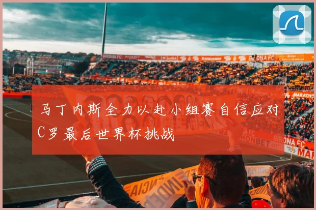 马丁内斯全力以赴小组赛自信应对C罗最后世界杯挑战